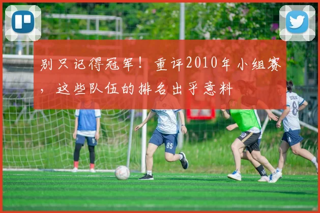 别只记得冠军！重评2010年小组赛，这些队伍的排名出乎意料