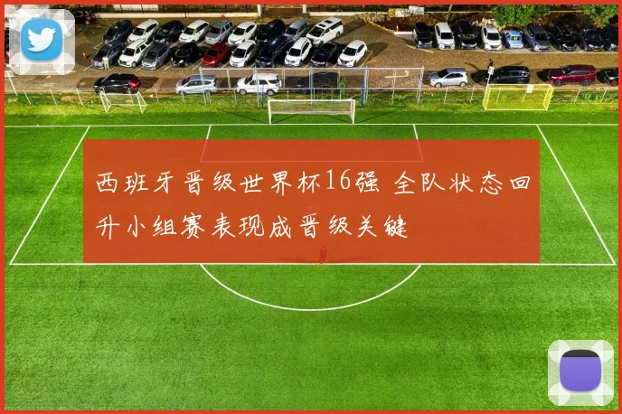 西班牙晋级世界杯16强 全队状态回升小组赛表现成晋级关键