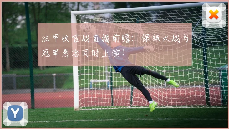 法甲收官战直播前瞻：保级大战与冠军悬念同时上演！