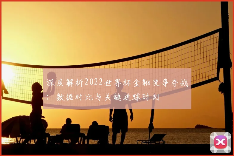 深度解析2022世界杯金靴奖争夺战：数据对比与关键进球时刻