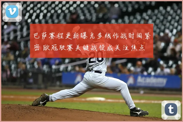 巴萨赛程更新曝光多线作战时间紧密 欧冠联赛关键战役成关注焦点