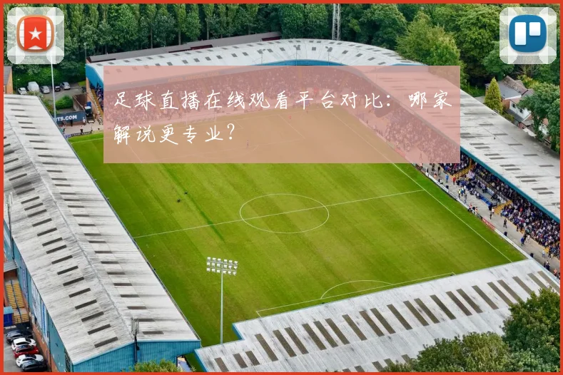 足球直播在线观看平台对比：哪家解说更专业？