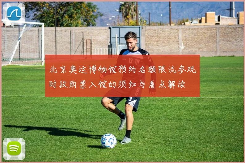 北京奥运博物馆预约名额限流参观时段购票入馆的须知与看点解读