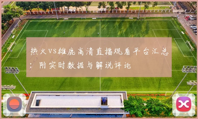 热火vs雄鹿高清直播观看平台汇总：附实时数据与解说评论