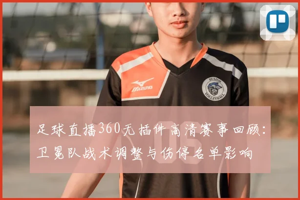 足球直播360无插件高清赛事回顾：卫冕队战术调整与伤停名单影响