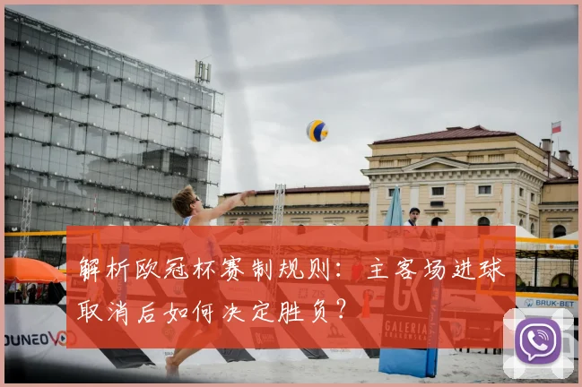 解析欧冠杯赛制规则：主客场进球取消后如何决定胜负？