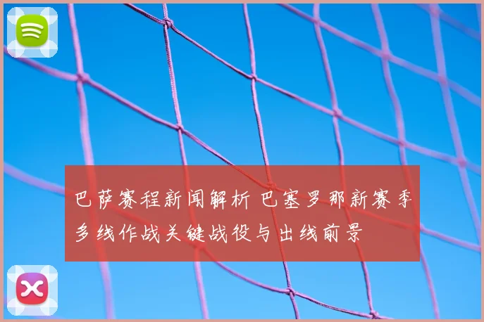 巴萨赛程新闻解析 巴塞罗那新赛季多线作战关键战役与出线前景