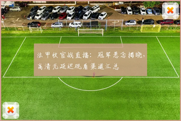 法甲收官战直播：冠军悬念揭晓，高清无延迟观看渠道汇总