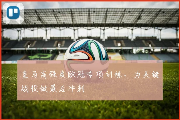 皇马高强度欧冠专项训练，为关键战役做最后冲刺