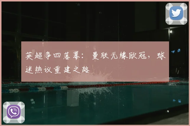 英超争四落幕：曼联无缘欧冠，球迷热议重建之路