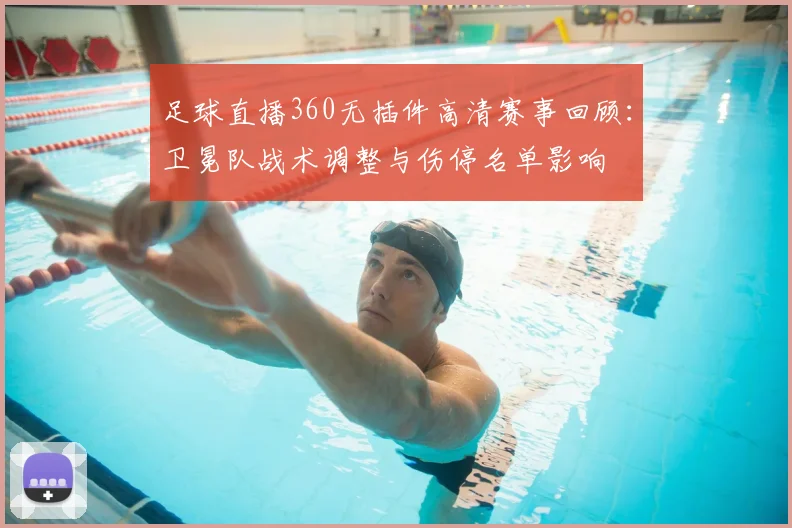 足球直播360无插件高清赛事回顾：卫冕队战术调整与伤停名单影响