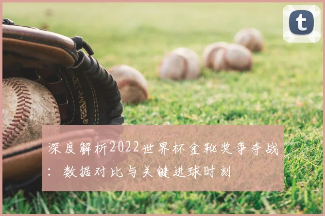 深度解析2022世界杯金靴奖争夺战：数据对比与关键进球时刻