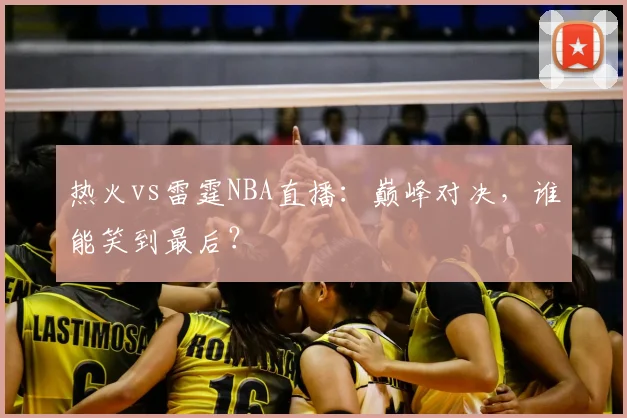 热火vs雷霆NBA直播：巅峰对决，谁能笑到最后？
