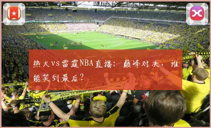 热火vs雷霆NBA直播：巅峰对决，谁能笑到最后？