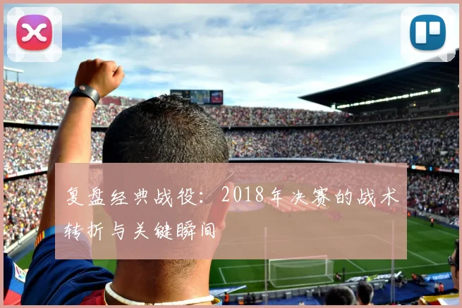 复盘经典战役：2018年决赛的战术转折与关键瞬间