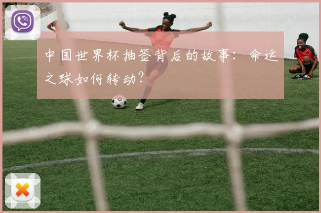 中国世界杯抽签背后的故事:命运之球如何转动?