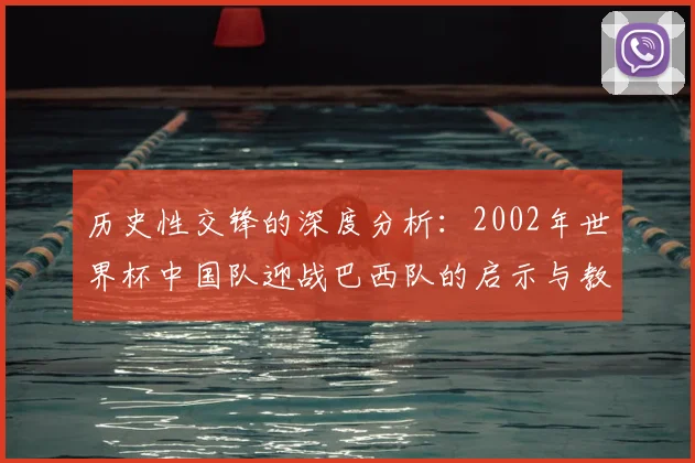 历史性交锋的深度分析:2002年世界杯中国队迎战巴西队的启示与教训