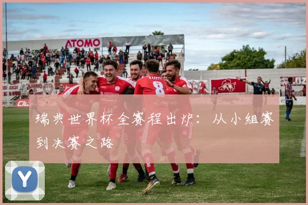 瑞典世界杯全赛程出炉:从小组赛到决赛之路