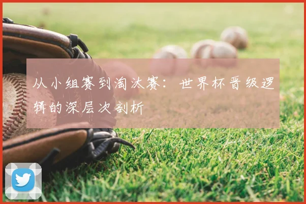从小组赛到淘汰赛:世界杯晋级逻辑的深层次剖析