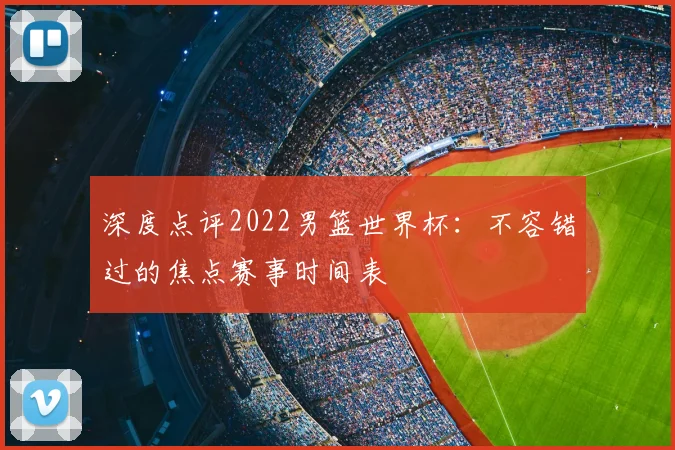 深度点评2022男篮世界杯：不容错过的焦点赛事时间表