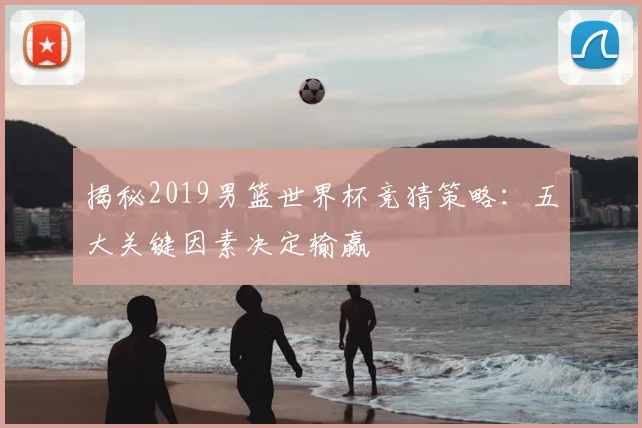 揭秘2019男篮世界杯竞猜策略:五大关键因素决定输赢