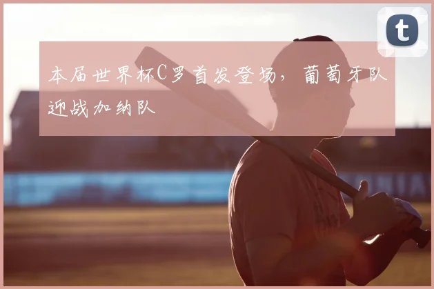 本届世界杯C罗首发登场，葡萄牙队迎战加纳队
