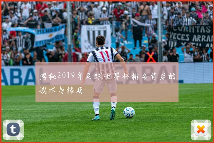 揭秘2019年足球世界杯排名背后的战术与格局