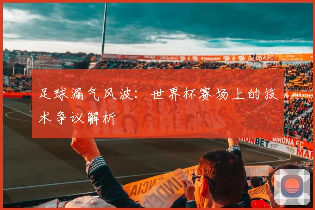 足球漏气风波：世界杯赛场上的技术争议解析