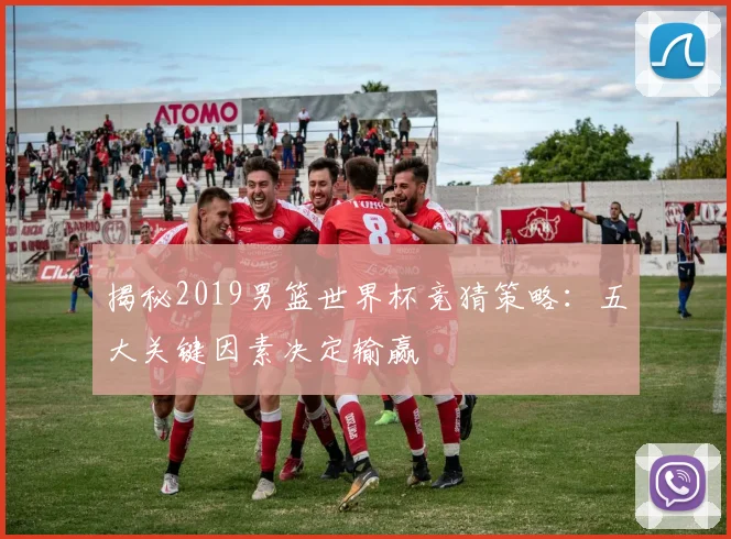 揭秘2019男篮世界杯竞猜策略:五大关键因素决定输赢
