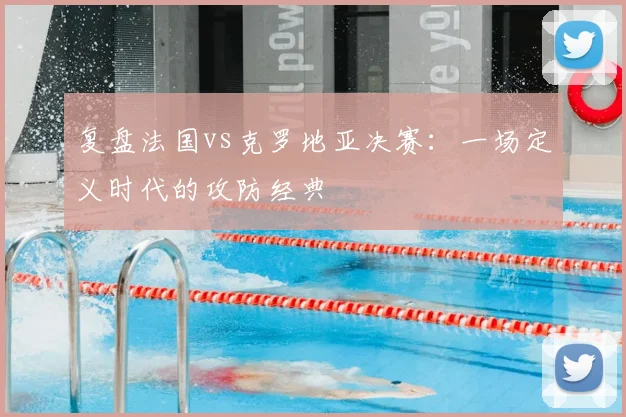 复盘法国vs克罗地亚决赛：一场定义时代的攻防经典