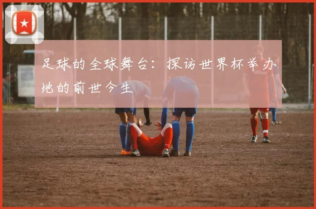 足球的全球舞台：探访世界杯举办地的前世今生
