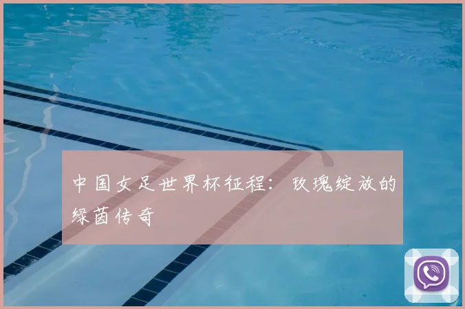 中国女足世界杯征程：玫瑰绽放的绿茵传奇