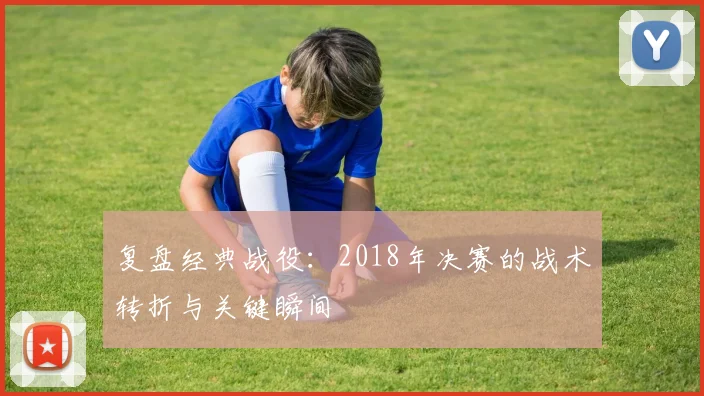 复盘经典战役：2018年决赛的战术转折与关键瞬间