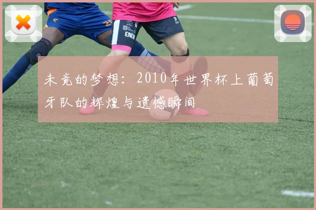 未竟的梦想：2010年世界杯上葡萄牙队的辉煌与遗憾瞬间