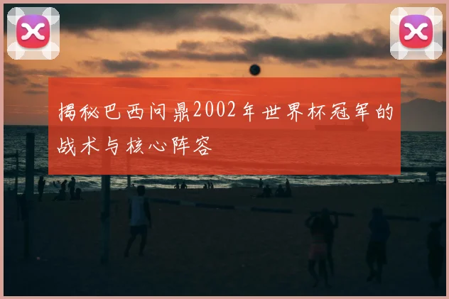 揭秘巴西问鼎2002年世界杯冠军的战术与核心阵容