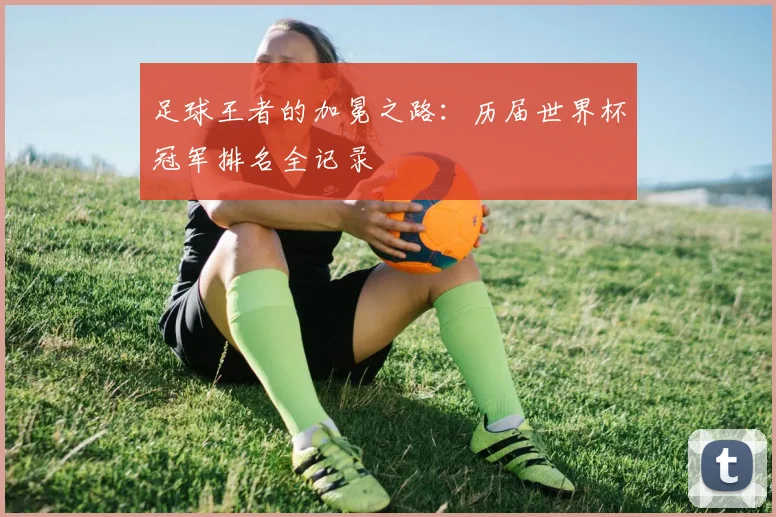 足球王者的加冕之路：历届世界杯冠军排名全记录