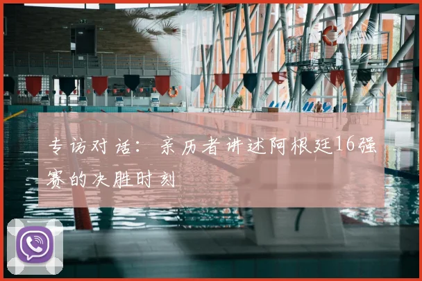 专访对话:亲历者讲述阿根廷16强赛的决胜时刻