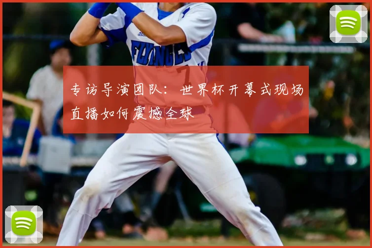 专访导演团队:世界杯开幕式现场直播如何震撼全球