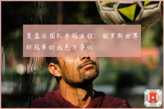 复盘法国队夺冠历程：俄罗斯世界杯冠军的成色与争议