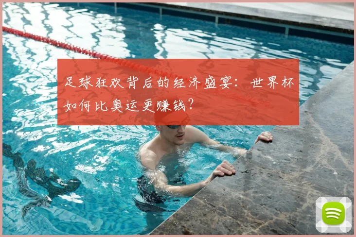 足球狂欢背后的经济盛宴：世界杯如何比奥运更赚钱？