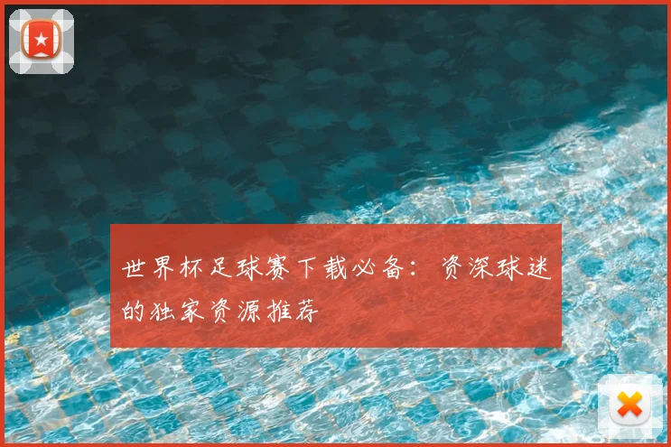 世界杯足球赛下载必备:资深球迷的独家资源推荐