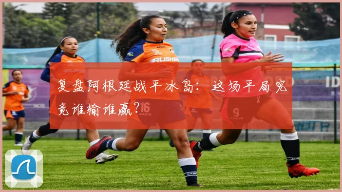复盘阿根廷战平冰岛：这场平局究竟谁输谁赢？