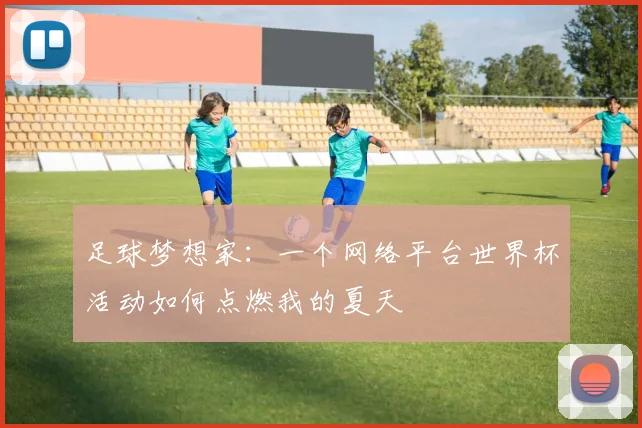 足球梦想家：一个网络平台世界杯活动如何点燃我的夏天