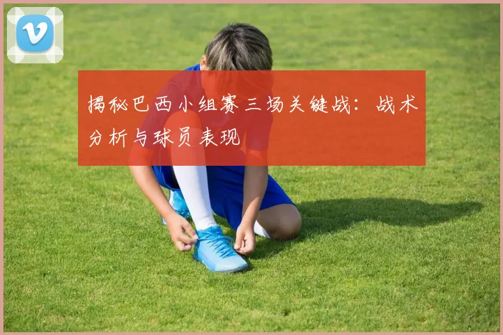 揭秘巴西小组赛三场关键战:战术分析与球员表现