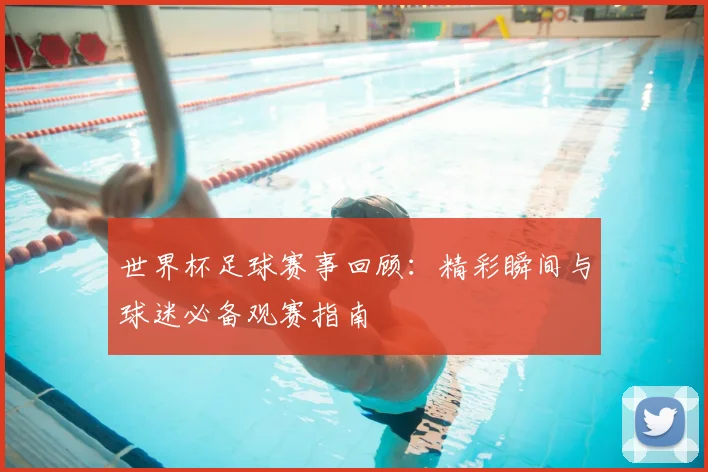 世界杯足球赛事回顾：精彩瞬间与球迷必备观赛指南