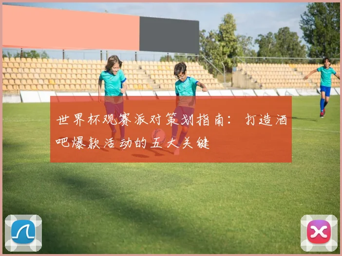 世界杯观赛派对策划指南：打造酒吧爆款活动的五大关键