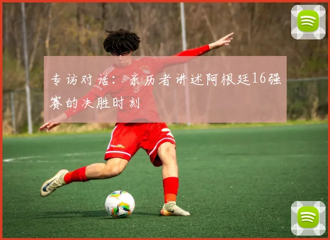 专访对话:亲历者讲述阿根廷16强赛的决胜时刻